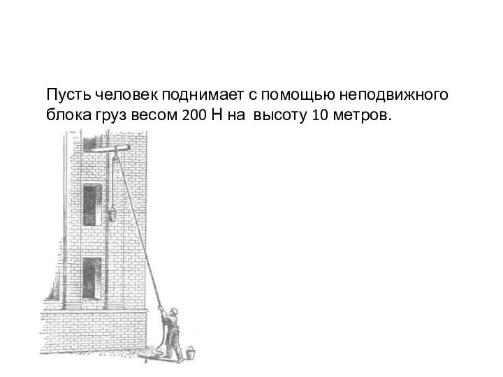 Пусть человек поднимает с помощью неподвижного блока груз весом 200 Н на высоту 10 метров.