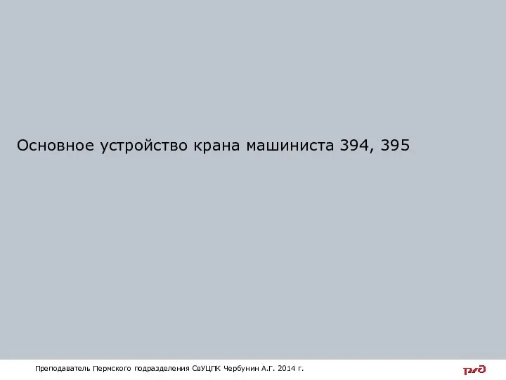 Основное устройство крана машиниста 394, 395 Преподаватель Пермского подразделения СвУЦПК Чербунин А.Г. 2014 г.