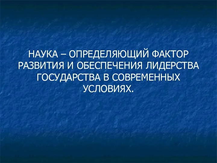 НАУКА – ОПРЕДЕЛЯЮЩИЙ ФАКТОР РАЗВИТИЯ И ОБЕСПЕЧЕНИЯ ЛИДЕРСТВА ГОСУДАРСТВА В СОВРЕМЕННЫХ УСЛОВИЯХ.