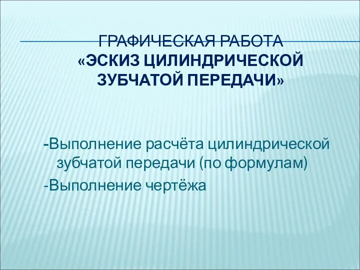 ГРАФИЧЕСКАЯ РАБОТА «ЭСКИЗ ЦИЛИНДРИЧЕСКОЙ ЗУБЧАТОЙ ПЕРЕДАЧИ» -Выполнение расчёта цилиндрической зубчатой передачи (по формулам) -Выполнение чертёжа