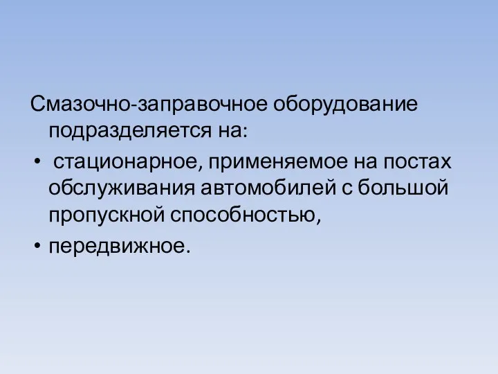 Смазочно-заправочное оборудование подразделяется на: стацио­нарное, применяемое на постах обслуживания автомобилей с большой пропускной способностью, передвижное.