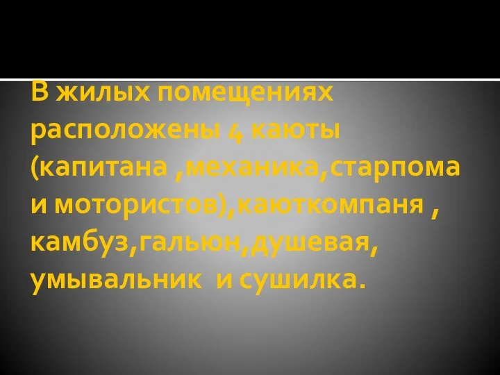 В жилых помещениях расположены 4 каюты (капитана ,механика,старпома и мотористов),каюткомпаня ,камбуз,гальюн,душевая, умывальник и сушилка.