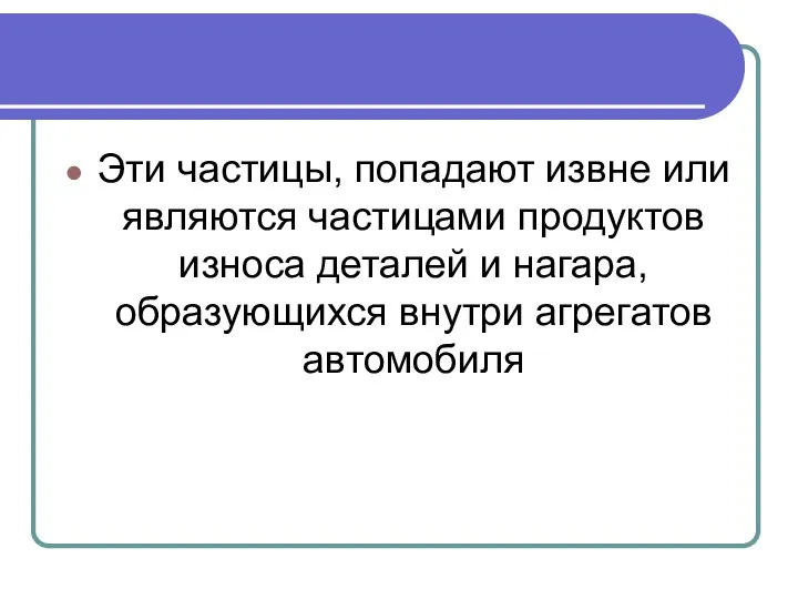 Эти частицы, попадают извне или являются частицами продуктов износа деталей и нагара, образующихся внутри агрегатов автомобиля