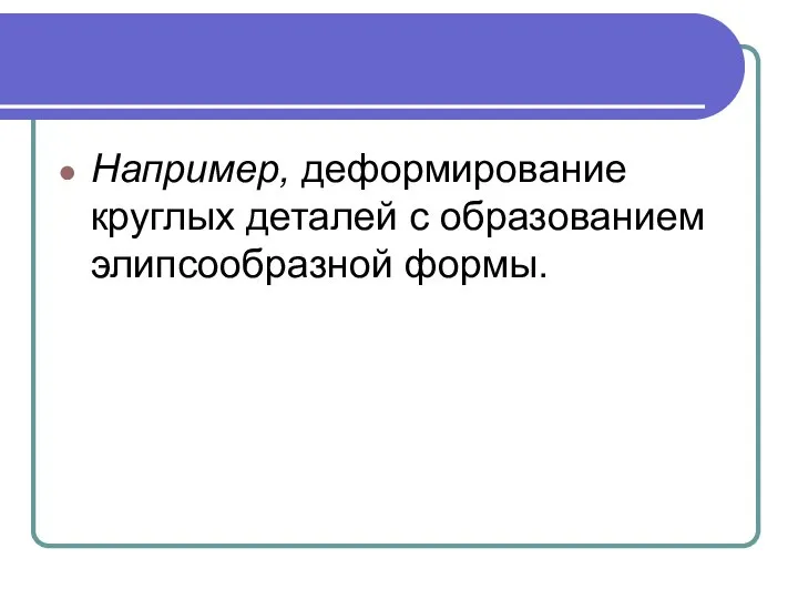 Например, деформирование круглых деталей с образованием элипсообразной формы.