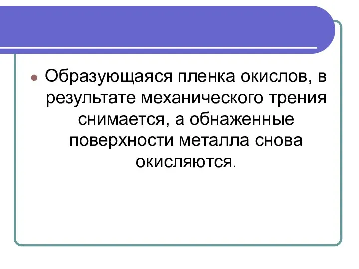 Образующаяся пленка окислов, в результате механического трения снимается, а обнаженные поверхности металла снова окисляются.