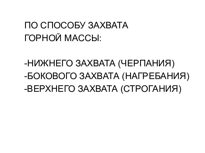 ПО СПОСОБУ ЗАХВАТА ГОРНОЙ МАССЫ: -НИЖНЕГО ЗАХВАТА (ЧЕРПАНИЯ) -БОКОВОГО ЗАХВАТА (НАГРЕБАНИЯ) -ВЕРХНЕГО ЗАХВАТА (СТРОГАНИЯ)