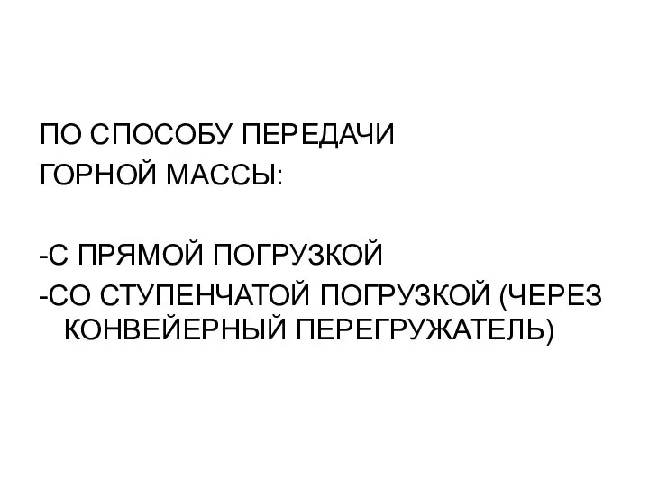 ПО СПОСОБУ ПЕРЕДАЧИ ГОРНОЙ МАССЫ: -С ПРЯМОЙ ПОГРУЗКОЙ -СО СТУПЕНЧАТОЙ ПОГРУЗКОЙ (ЧЕРЕЗ КОНВЕЙЕРНЫЙ ПЕРЕГРУЖАТЕЛЬ)