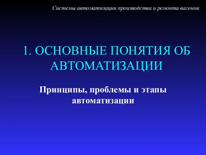 1. ОСНОВНЫЕ ПОНЯТИЯ ОБ АВТОМАТИЗАЦИИ Принципы, проблемы и этапы автоматизации Системы автоматизации производства и ремонта вагонов