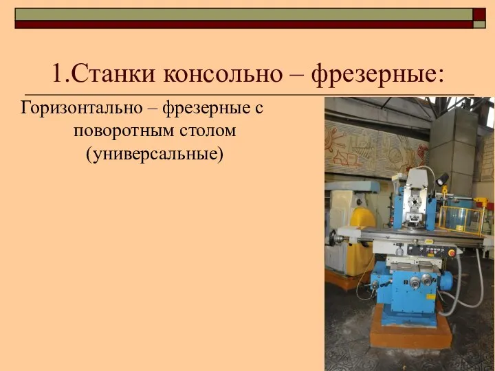 1.Станки консольно – фрезерные: Горизонтально – фрезерные с поворотным столом (универсальные)