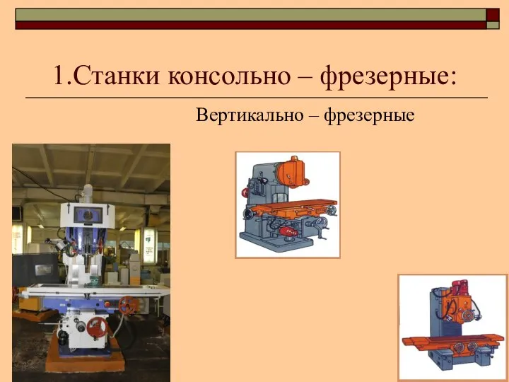 1.Станки консольно – фрезерные: Вертикально – фрезерные