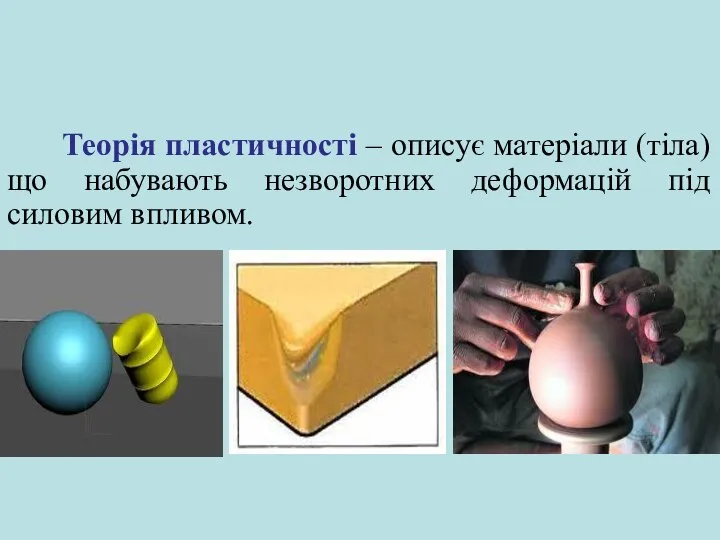 Теорія пластичності – описує матеріали (тіла) що набувають незворотних деформацій під силовим впливом.