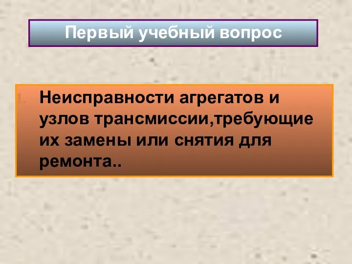 Неисправности агрегатов и узлов трансмиссии,требующие их замены или снятия для ремонта.. Первый учебный вопрос