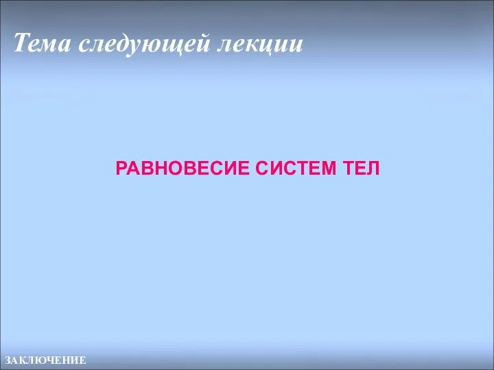 Тема следующей лекции ЗАКЛЮЧЕНИЕ РАВНОВЕСИЕ СИСТЕМ ТЕЛ