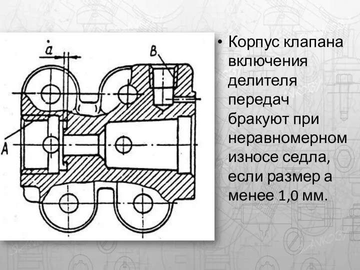 Корпус клапана включения делителя передач бракуют при неравномерном износе седла, если размер а менее 1,0 мм.