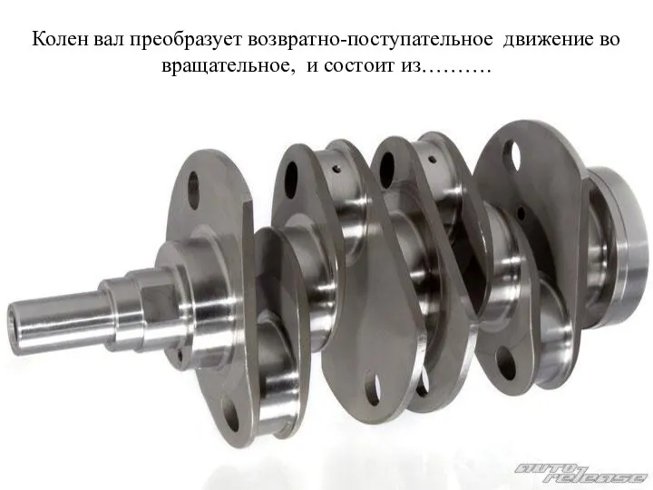 Колен вал преобразует возвратно-поступательное движение во вращательное, и состоит из……….