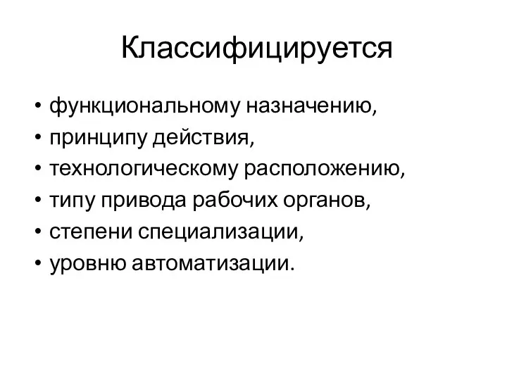 Классифицируется функциональному назначению, принципу действия, технологическому расположению, типу привода рабочих органов, степени специализации, уровню автоматизации.