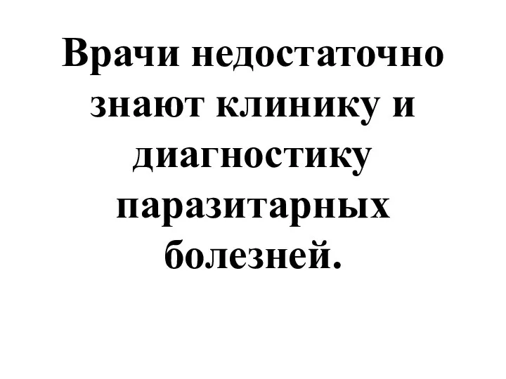 Врачи недостаточно знают клинику и диагностику паразитарных болезней.