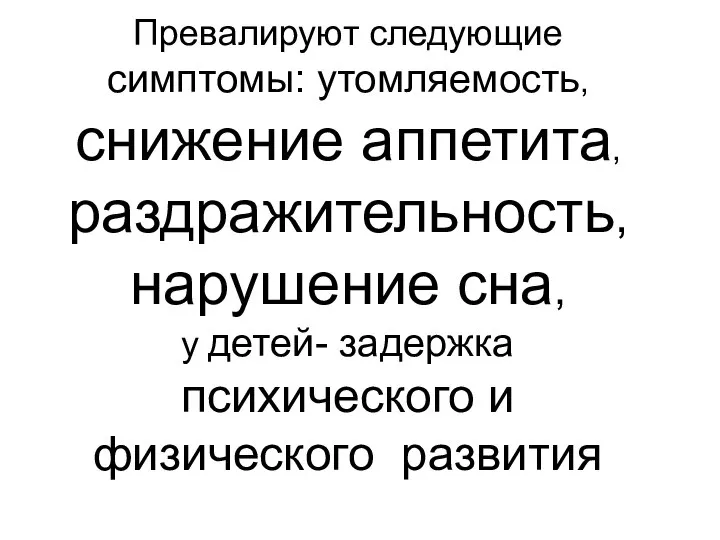 Превалируют следующие симптомы: утомляемость, снижение аппетита, раздражительность, нарушение сна, у детей- задержка психического и физического развития