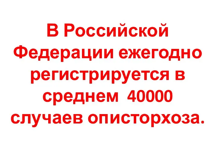 В Российской Федерации ежегодно регистрируется в среднем 40000 случаев описторхоза.