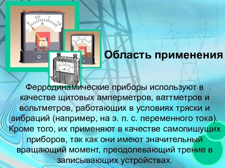 Ферродинамические приборы используют в качестве щитовых амперметров, ваттметров и вольтметров, работающих