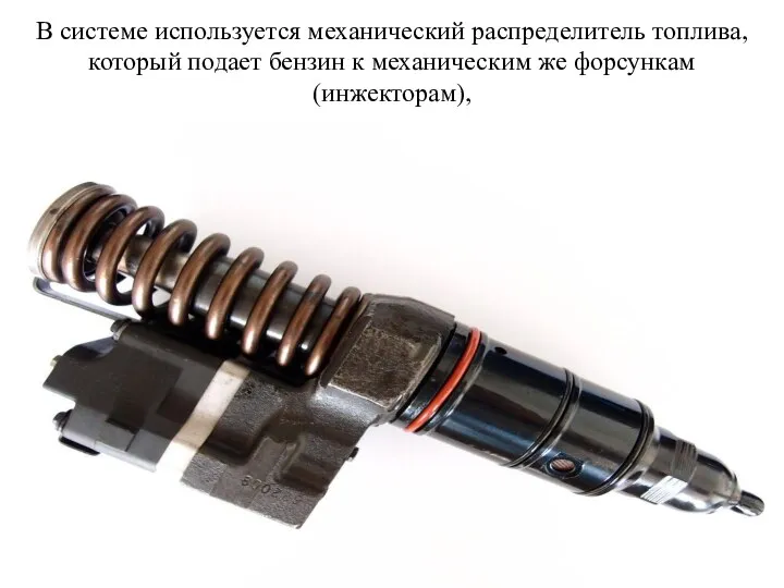 В системе используется механический распределитель топлива, который подает бензин к механическим же форсункам (инжекторам),