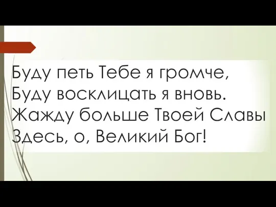 Буду петь Тебе я громче, Буду восклицать я вновь. Жажду больше