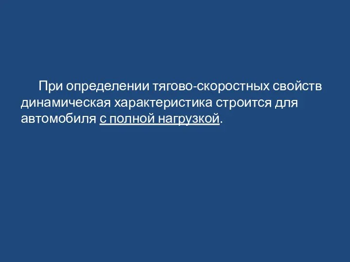 При определении тягово-скоростных свойств динамическая характеристика строится для автомобиля с полной нагрузкой.