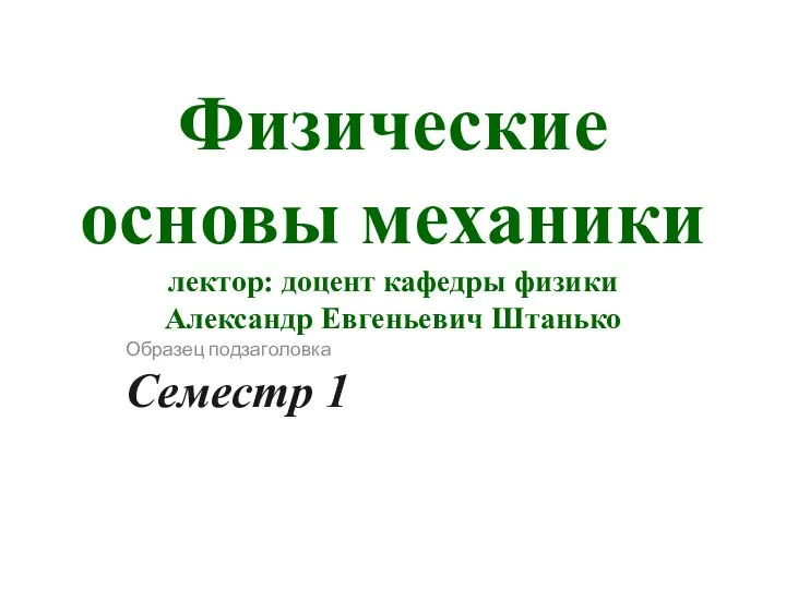 Физические основы механики лектор: доцент кафедры физики Александр Евгеньевич Штанько Семестр 1