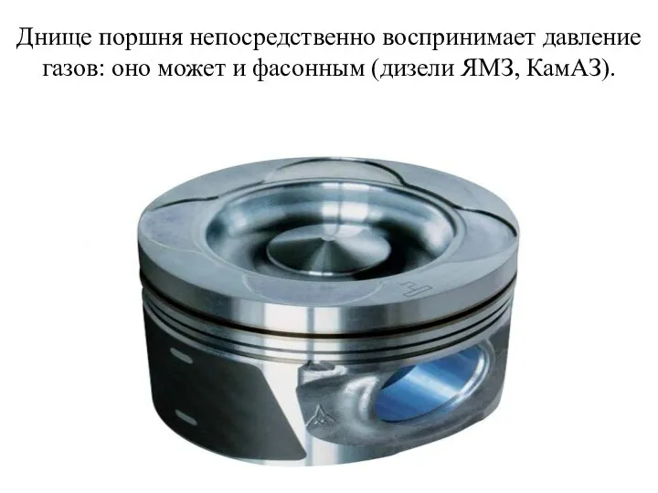 Днище поршня непосредственно воспринимает давление газов: оно может и фасонным (дизели ЯМЗ, КамАЗ).