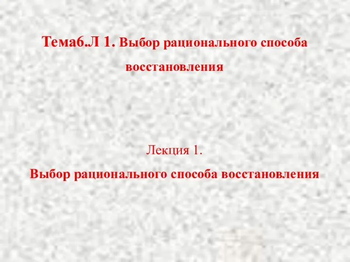 Тема6.Л 1. Выбор рационального способа восстановления Лекция 1. Выбор рационального способа восстановления