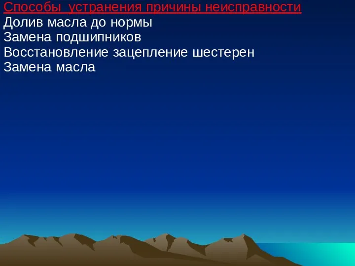 Способы устранения причины неисправности Долив масла до нормы Замена подшипников Восстановление зацепление шестерен Замена масла