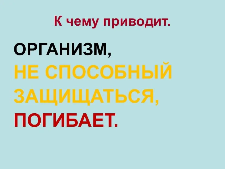 К чему приводит. ОРГАНИЗМ, НЕ СПОСОБНЫЙ ЗАЩИЩАТЬСЯ, ПОГИБАЕТ.