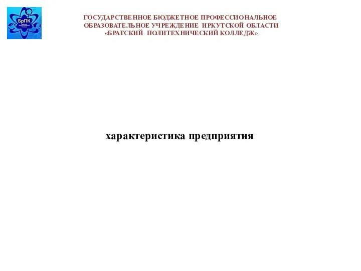 ГОСУДАРСТВЕННОЕ БЮДЖЕТНОЕ ПРОФЕССИОНАЛЬНОЕ ОБРАЗОВАТЕЛЬНОЕ УЧРЕЖДЕНИЕ ИРКУТСКОЙ ОБЛАСТИ «БРАТСКИЙ ПОЛИТЕХНИЧЕСКИЙ КОЛЛЕДЖ» характеристика предприятия