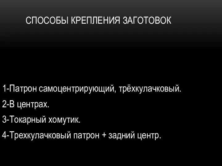 СПОСОБЫ КРЕПЛЕНИЯ ЗАГОТОВОК 1-Патрон самоцентрирующий, трёхкулачковый. 2-В центрах. 3-Токарный хомутик. 4-Трехкулачковый патрон + задний центр.