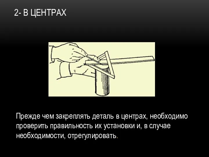 2- В ЦЕНТРАХ Прежде чем закреплять деталь в центрах, необходимо проверить