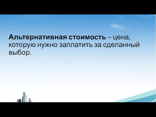 Альтернативная стоимость – цена, которую нужно заплатить за сделанный выбор.