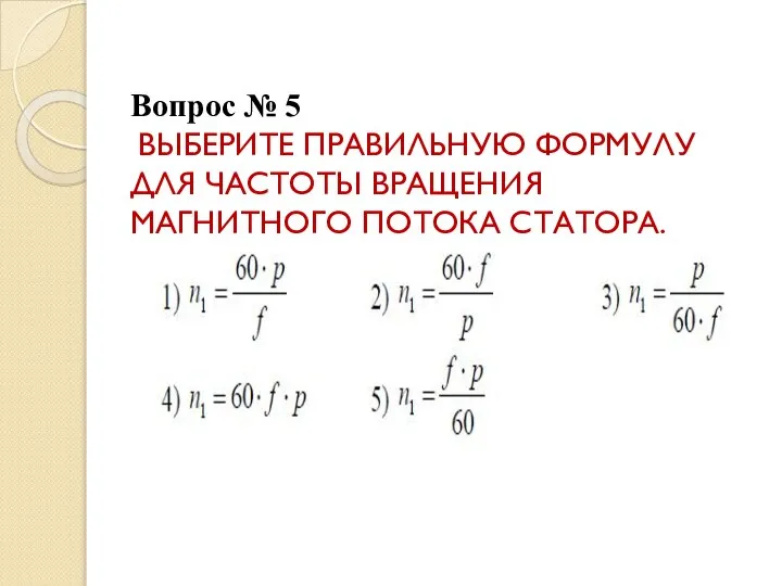 Вопрос № 5 ВЫБЕРИТЕ ПРАВИЛЬНУЮ ФОРМУЛУ ДЛЯ ЧАСТОТЫ ВРАЩЕНИЯ МАГНИТНОГО ПОТОКА СТАТОРА.