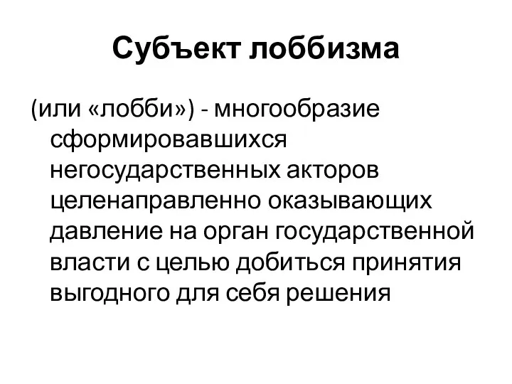 Субъект лоббизма (или «лобби») - многообразие сформировавшихся негосударственных акторов целенаправленно оказывающих