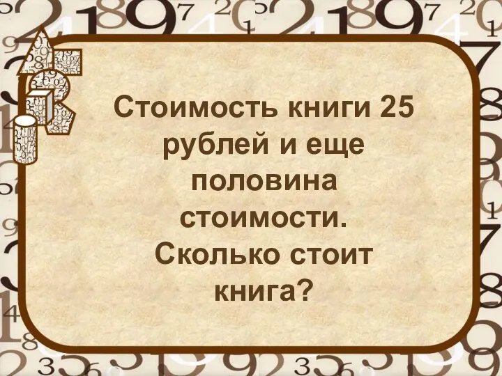 Стоимость книги 25 рублей и еще половина стоимости. Сколько стоит книга?