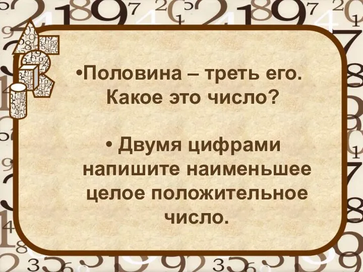 Половина – треть его. Какое это число? Двумя цифрами напишите наименьшее целое положительное число.