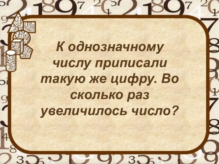 К однозначному числу приписали такую же цифру. Во сколько раз увеличилось число?