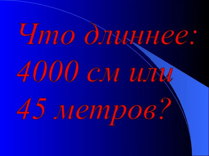 Что длиннее: 4000 см или 45 метров?