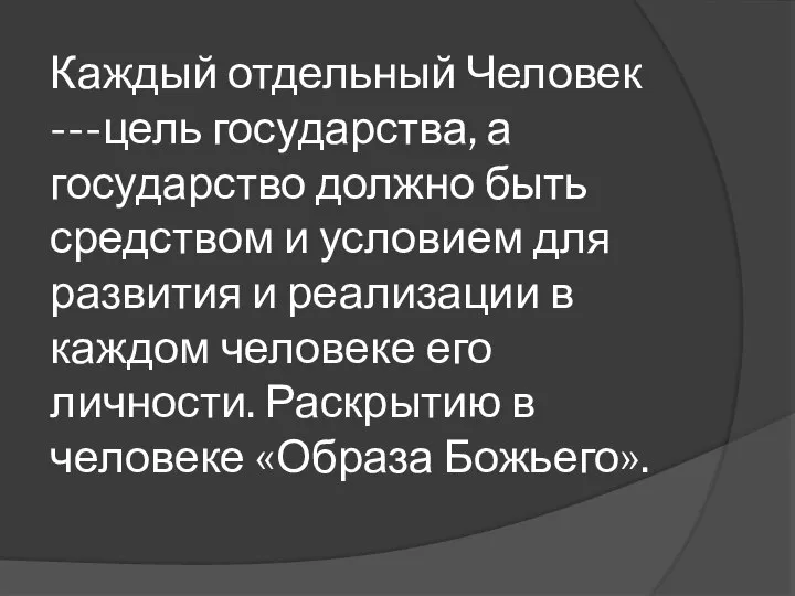 Каждый отдельный Человек ---цель государства, а государство должно быть средством и