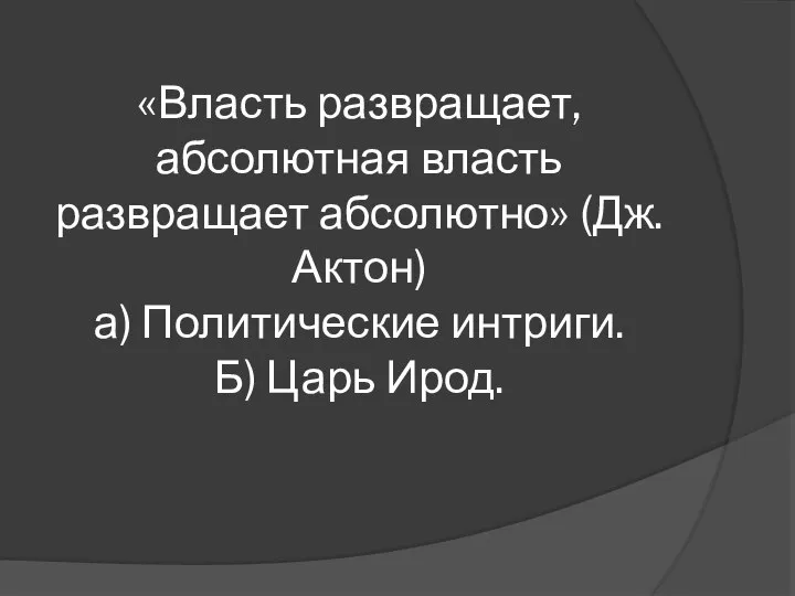 «Власть развращает, абсолютная власть развращает абсолютно» (Дж. Актон) а) Политические интриги. Б) Царь Ирод.