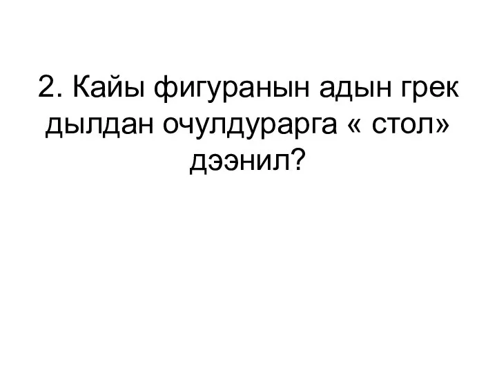 2. Кайы фигуранын адын грек дылдан очулдурарга « стол» дээнил?