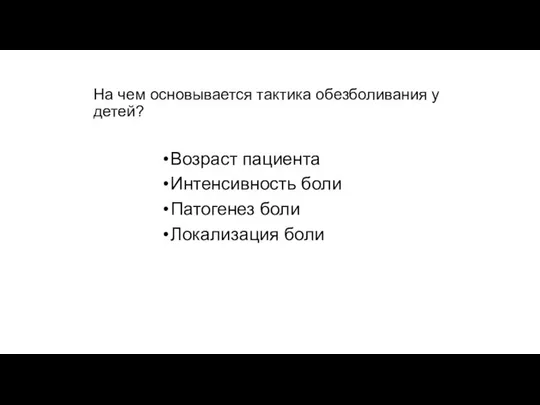 На чем основывается тактика обезболивания у детей? Возраст пациента Интенсивность боли Патогенез боли Локализация боли