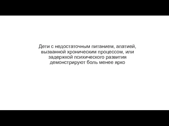 Дети с недостаточным питанием, апатией, вызванной хроническим процессом, или задержкой психического развития демонстрируют боль менее ярко