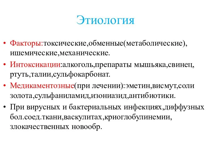 Этиология Факторы:токсические,обменные(метаболические),ишемические,механические. Интоксикации:алкоголь,препараты мышьяка,свинец,ртуть,талии,сульфокарбонат. Медикаментозные(при лечении):эметин,висмут,соли золота,сульфаниламид,изониазид,антибиотики. При вирусных и бактериальных инфекциях,диффузных бол.соед.ткани,васкулитах,криоглобулинемии,злокачественных новообр.