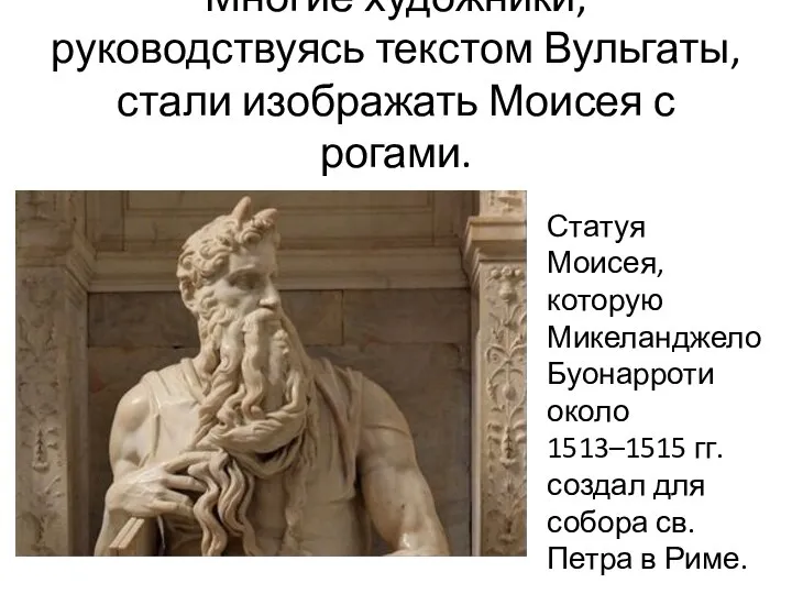 Многие художники, руководствуясь текстом Вульгаты, стали изображать Моисея с рогами. Статуя