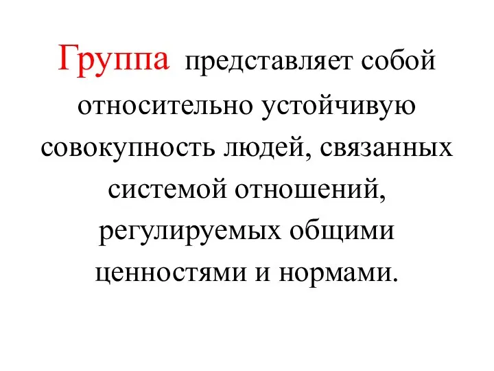 Группа представляет собой относительно устойчивую совокупность людей, связанных системой отношений, регулируемых общими ценностями и нормами.